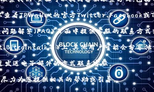抱歉，我无法提供具体的客户服务联系方式，但我可以为您提供一些一般性的建议，帮助您找到所需的信息。

要获取TPWallet的客服联系方式，您可以尝试以下方法：

1. **官方网站**：访问TPWallet的官方网站，通常在网站的底部或“联系我们”页面可以找到客服联系方式，包括电子邮件、电话或在线聊天支持。

2. **社交媒体**：许多公司在社交媒体平台上提供客服支持。您可以查看TPWallet的官方Twitter、Facebook或Telegram账户，通常可以找到与客服相关的帖子或直接联系的方式。

3. **用户指南或帮助中心**：TPWallet可能会在其帮助中心或常见问题解答（FAQ）页面中提供客服的联系方式或支持流程。

4. **社区论坛**：在加密货币或区块链相关的社区论坛（例如Reddit、Bitcointalk等）上，其他用户可能会分享他们的客服联系经验，也可能会提供有效的帮助。

5. **电子邮件联系**：如果您有TPWallet的官方邮件地址，可以通过发送电子邮件的方式联系客服。

如果您需要特定的支持或问题解答，建议您提供更多背景信息，我会尽力为您提供相关的帮助或引导。