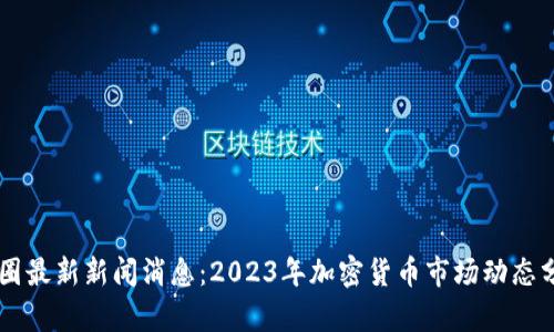 币圈最新新闻消息：2023年加密货币市场动态分析