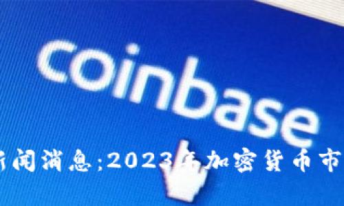 币圈最新新闻消息：2023年加密货币市场动态分析